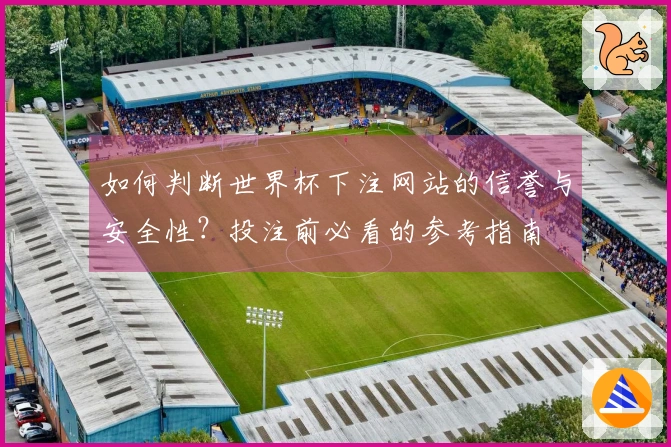 如何判断世界杯下注网站的信誉与安全性？投注前必看的参考指南