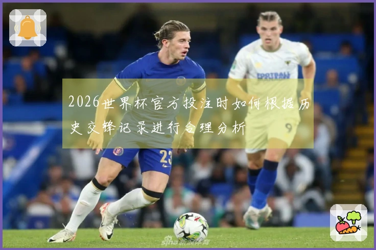 2026世界杯官方投注时如何根据历史交锋记录进行合理分析