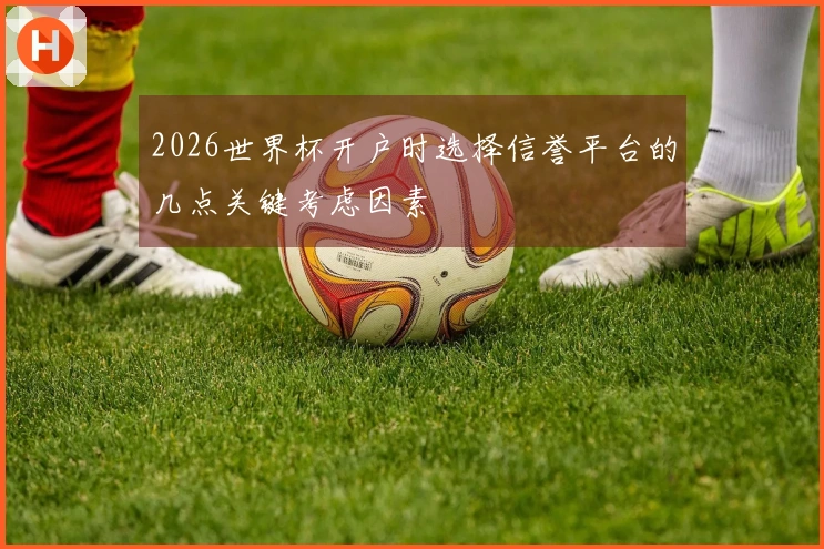 2026世界杯开户时选择信誉平台的几点关键考虑因素