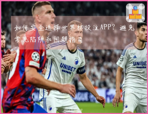如何安全选择世界杯投注APP？避免常见陷阱和问题指南