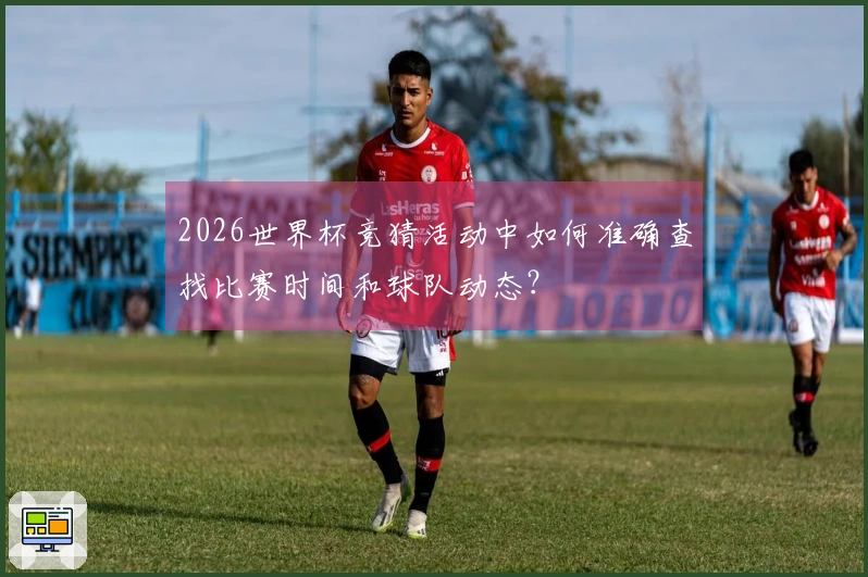 2026世界杯竞猜活动中如何准确查找比赛时间和球队动态？