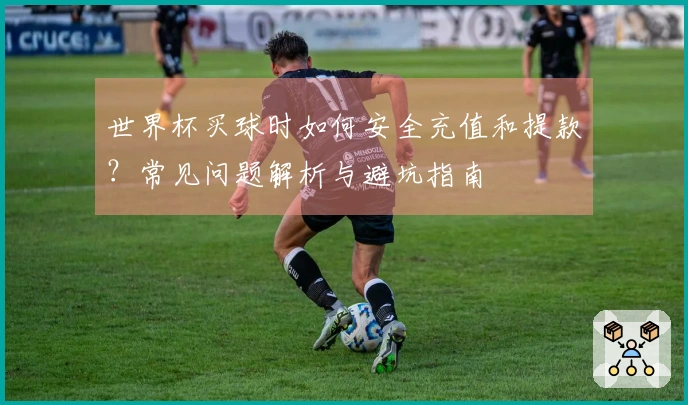 世界杯买球时如何安全充值和提款？常见问题解析与避坑指南