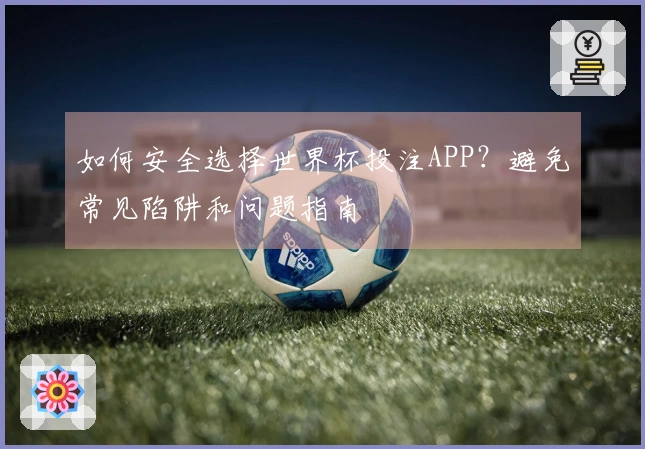 如何安全选择世界杯投注APP？避免常见陷阱和问题指南